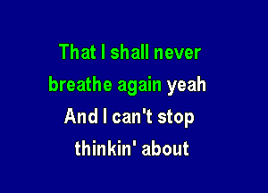 That I shall never
breathe again yeah

And I can't stop
thinkin' about