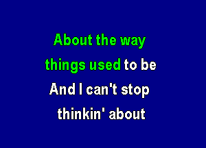 About the way
things used to be

And I can't stop
thinkin' about