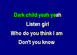 Dark child yeah yeah

Listen girl
Who do you think I am
Don't you know