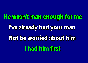 He wasn't man enough for me

I've already had your man

Not be worried about him
I had him first