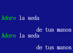 Adore la seda

de tus manos
Adoro la seda

de tus manos