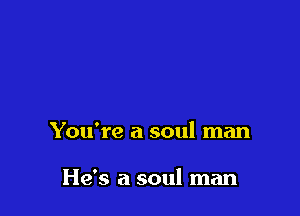 You're a soul man

He's a soul man