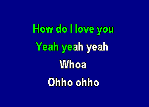 How do I love you

Yeah yeah yeah
Whoa
Ohho ohho