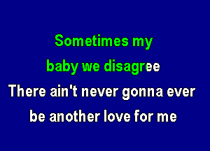 Sometimes my
baby we disagree

There ain't never gonna ever

be another love for me