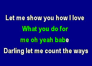 Let me show you how I love
What you do for
me oh yeah babe

Darling let me count the ways