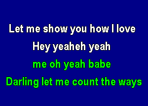 Let me show you how I love
Hey yeaheh yeah
me oh yeah babe

Darling let me count the ways
