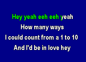 Hey yeah eeh eeh yeah

How many ways
lcould count from a 1 to 10
And I'd be in love hey