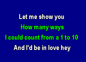 Let me show you

How many ways
lcould count from a 1 to 10
And I'd be in love hey