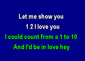 Let me show you

1 2 I love you
lcould count from a 1 to 10
And I'd be in love hey