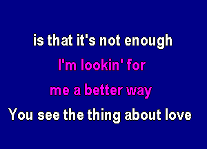 is that it's not enough

You see the thing about love