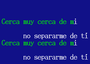 Cerca muy cerca de mi

no separarme de ti
Cerca muy cerca de m1

no separarme de ti