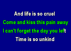 And life is so cruel
Come and kiss this pain away

I can't forget the day you left

Time is so unkind