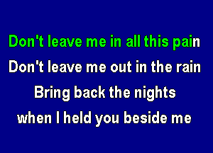 Don't leave me in all this pain
Don't leave me out in the rain
Bring back the nights
when I held you beside me
