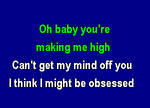 Oh baby you're
making me high

Can't get my mind off you

I think I might be obsessed