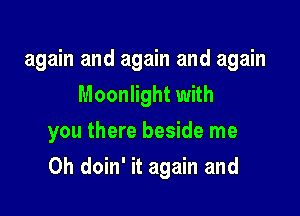 again and again and again
Moonlight with

you there beside me

Oh doin' it again and