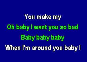 You make my
Oh baby I want you so bad
Baby baby baby

When I'm around you babyl