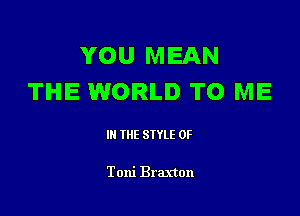 YOU MEAN
THE WORLD TO ME

III THE SIYLE 0F

Toni Braxton