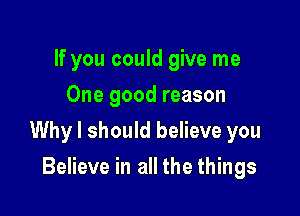 If you could give me
One good reason

Why I should believe you

Believe in all the things