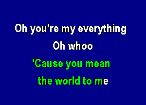 Oh you're my everything
0h whoo

'Cause you mean

the world to me