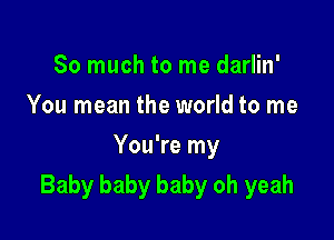 So much to me darlin'
You mean the world to me
You're my

Baby baby baby oh yeah