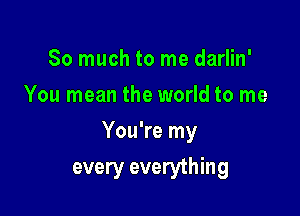 So much to me darlin'
You mean the world to me

You're my

every everything