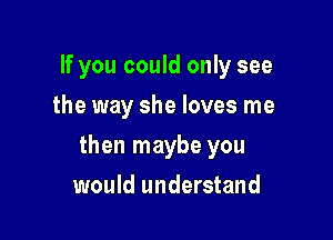 If you could only see
the way she loves me

then maybe you

would understand