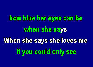 how blue her eyes can be
when she says
When she says she loves me

If you could only see