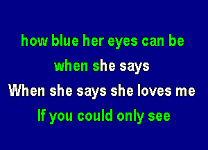 how blue her eyes can be
when she says
When she says she loves me

If you could only see