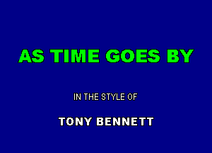 AS TIIWIIE GOES BY

IN THE STYLE 0F

TONY BENNETT