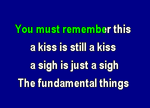 You must rememberthis
a kiss is still a kiss
a sigh is just a sigh

The fundamental things