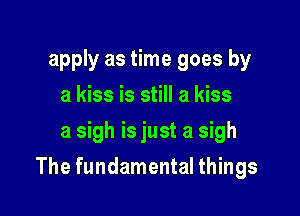 apply as time goes by
a kiss is still a kiss
a sigh is just a sigh

The fundamental things