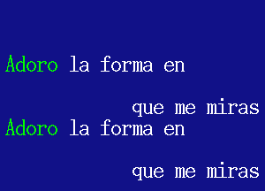 Adore la forma en

que me miras
Adoro la forma en

que me miras