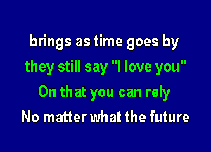 brings as time goes by
they still say I love you

On that you can rely

No matter what the future