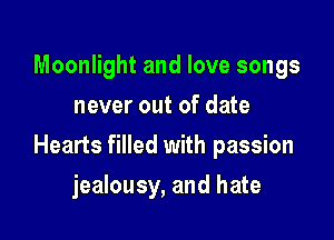 Moonlight and love songs
never out of date

Hearts filled with passion

jealousy, and hate