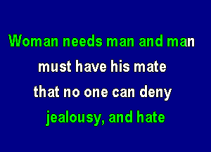 Woman needs man and man
must have his mate

that no one can deny

jealousy, and hate
