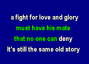 a fight for love and glory
must have his mate
that no one can deny

It's still the same old story