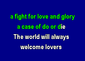 a fight for love and glory
a case of do or die

The world will always

welcome lovers