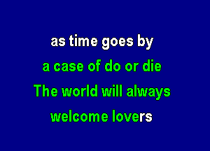 as time goes by
a case of do or die

The world will always

welcome lovers