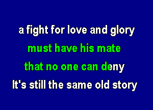 a fight for love and glory
must have his mate
that no one can deny

It's still the same old story