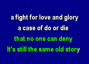 a fight for love and glory
a case of do or die
that no one can deny

It's still the same old story