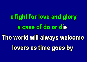 a fight for love and glory
a case of do or die

The world will always welcome

lovers as time goes by