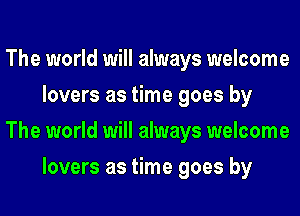 The world will always welcome
lovers as time goes by
The world will always welcome
lovers as time goes by