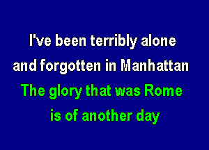 I've been terribly alone
and forgotten in Manhattan

The glory that was Rome

is of another day
