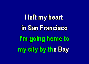 I left my heart
in San Francisco
I'm going home to

my city by the Bay