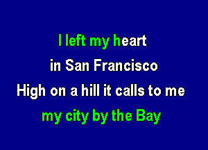 I left my heart
in San Francisco
High on a hill it calls to me

my city by the Bay