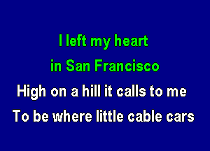 I left my heart

in San Francisco
High on a hill it calls to me
To be where little cable cars