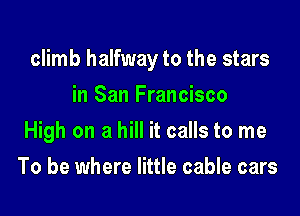 climb halfway to the stars

in San Francisco
High on a hill it calls to me
To be where little cable cars