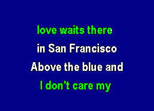 love waits there
in San Francisco
Above the blue and

I don't care my