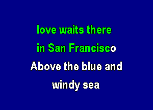 love waits there
in San Francisco
Above the blue and

windy sea