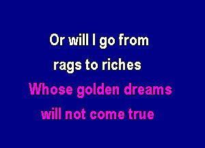 Or will I go from

rags to riches
